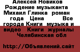Алексей Новиков “Рождение музыканта“ (Михаил Глинка) роман 1950 года › Цена ­ 250 - Все города Книги, музыка и видео » Книги, журналы   . Челябинская обл.